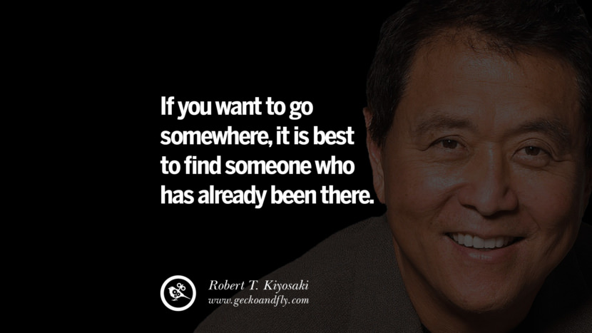 If you want to go somewhere, it is best to find someone who has already been there. Quote by Robert Kiyosaki