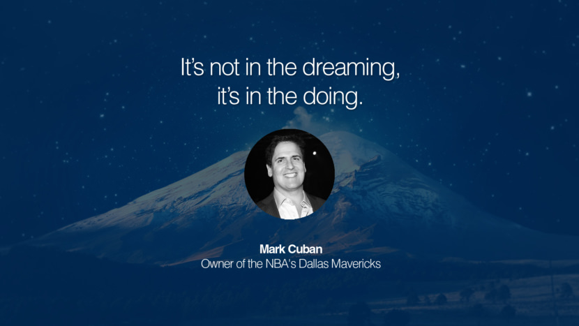 It’s not in the dreaming, it’s in the doing. Mark Cuban Owner of the NBA's Dallas Mavericks entrepreneur business quote success people instagram twitter reddit pinterest tumblr facebook famous inspirational best sayings geckoandfly www.geckoandfly.com