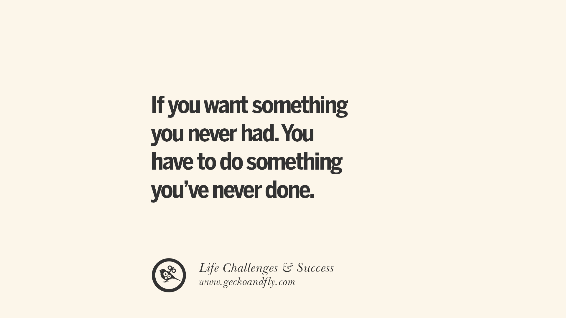 If you want something you never had You have to do something you ve