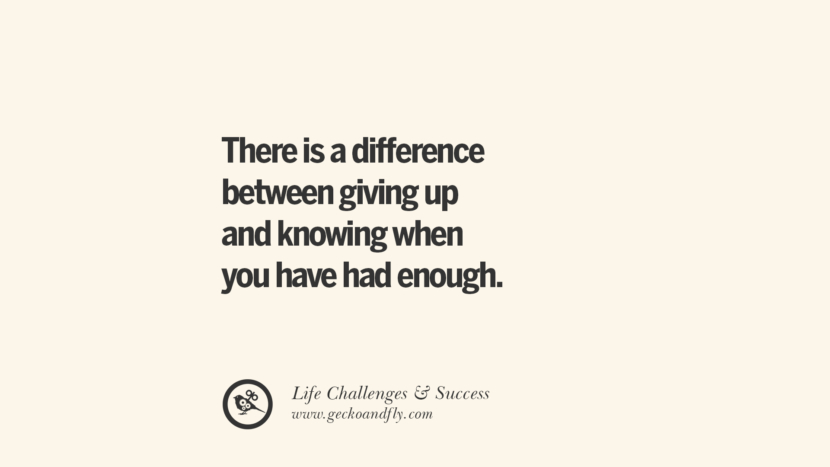 There is a difference between giving up and knowing when you have had enough.