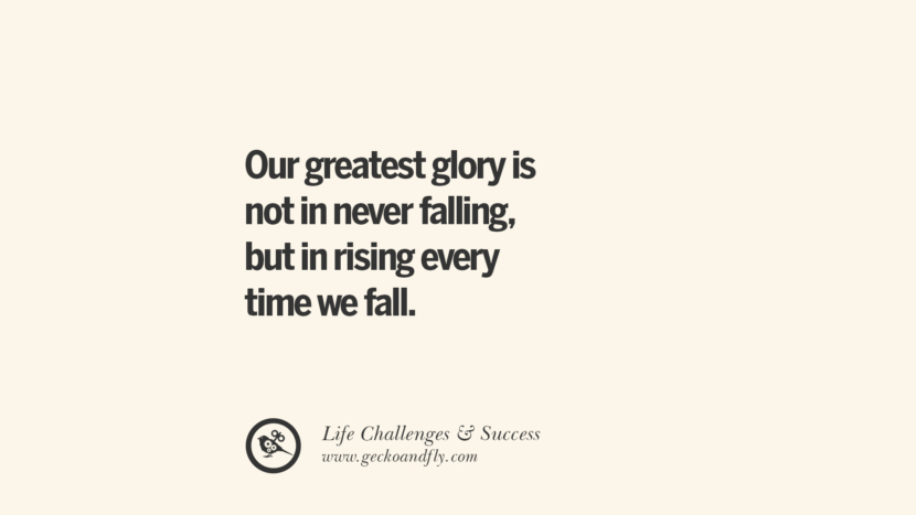 Our greatest glory is not in never falling, but in rising every time we fall.