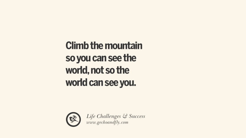 Climb the mountain so you can see the world, not so the world can see you.