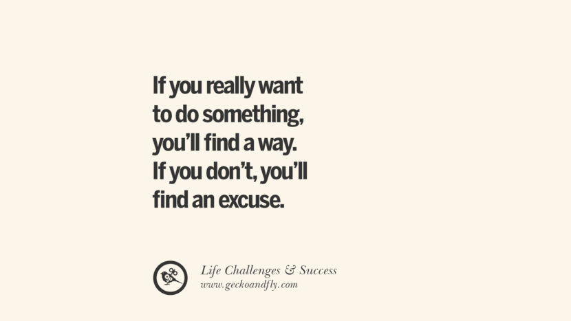If you really want to do something, you'll find a way. If you don't, you'll find an excuse.