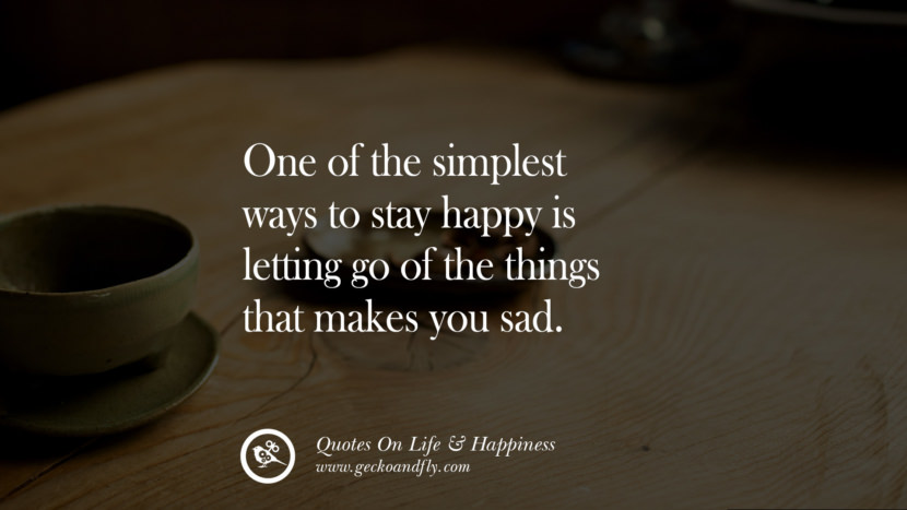 One of the simplest ways to stay happy is letting go of the things that makes you sad.
