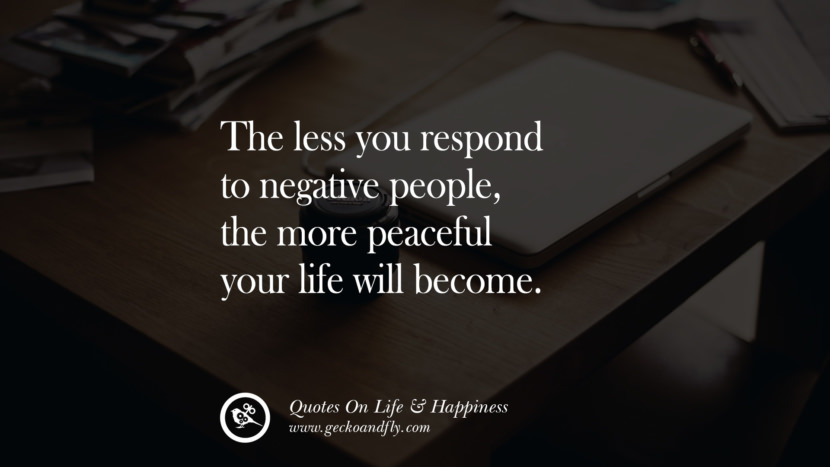 The less you respond to negative people, the more peaceful your life will become.