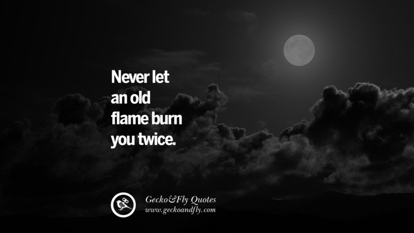 Never let an old flame burn you twice.