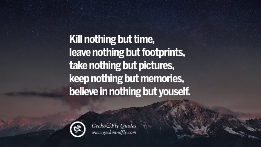 Kill nothing but time, leave nothing but footprints, take nothing but pictures, keep nothing but memories, believe in nothing but yourself.