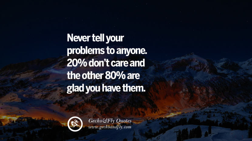 Never tell your problems to anyone. 20% don’t care and the other 80% are glad you have them.