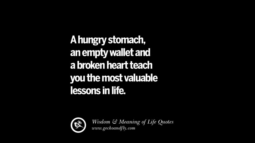 A hungry stomach, an empty wallet and a broken heart teach you the most valuable lessons in life.