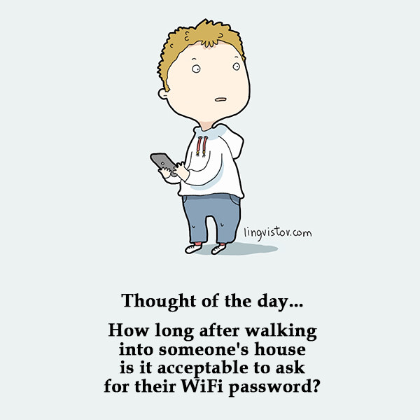 Thought of the day... How long after walking into someone's house is it acceptable to ask for their WiFi password?
