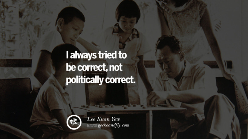 I always tried to be correct, not politically correct. Quote by Lee Kuan Yew