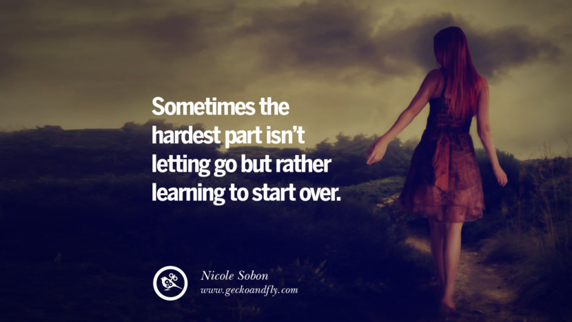 Sometimes the hardest part isn’t letting go but rather learning to start over. - Nicole Sobon