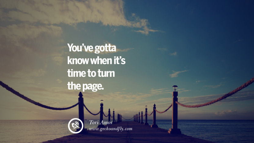 You’ve gotta know when it’s time to turn the page. - Tori Amos