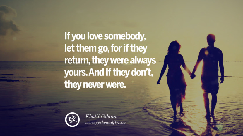 If you love somebody, let them go, for if they return, they were always yours. And if they don't, they never were. - Khalil Gibran