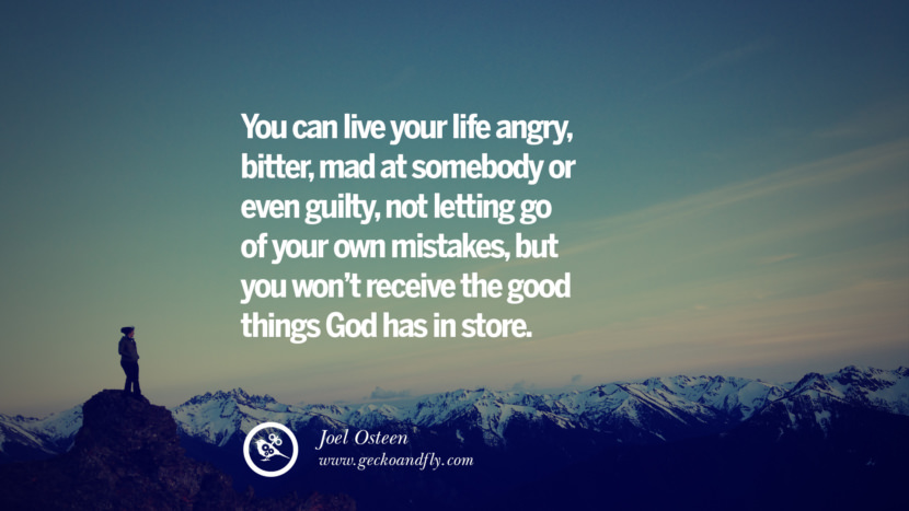 You can live your life angry, bitter, mad at somebody or even guilty, not letting go of your own mistakes, but you won't receive the good things God has in store. - Joel Osteen