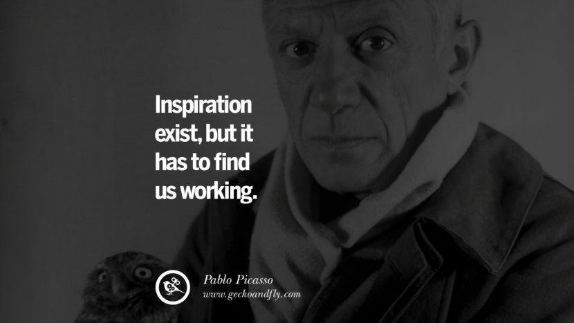 Inspiration exist, but it has to find us working. - Pablo Picasso