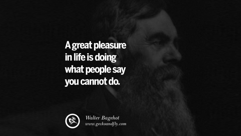 A great pleasure in life is doing what people say you cannot do. - Walter Bagehot