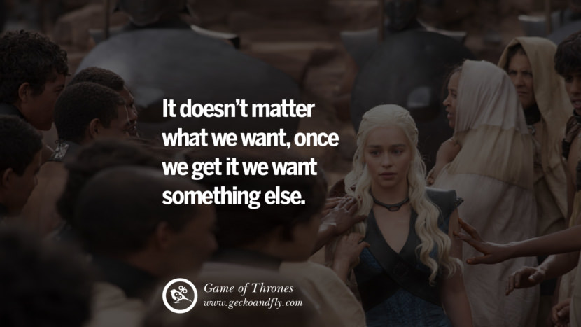 It doesn't matter what we want, once we get it we want something else. Quote by George RR Martin from the book Game of Thrones