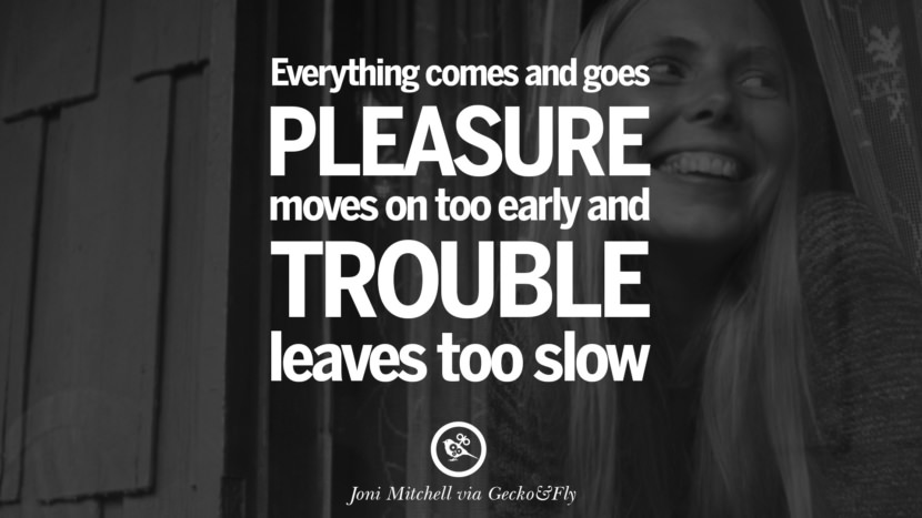 Everything comes and goes, pleasure moves on too early and trouble leaves to slow. Quote by Joni Mitchell