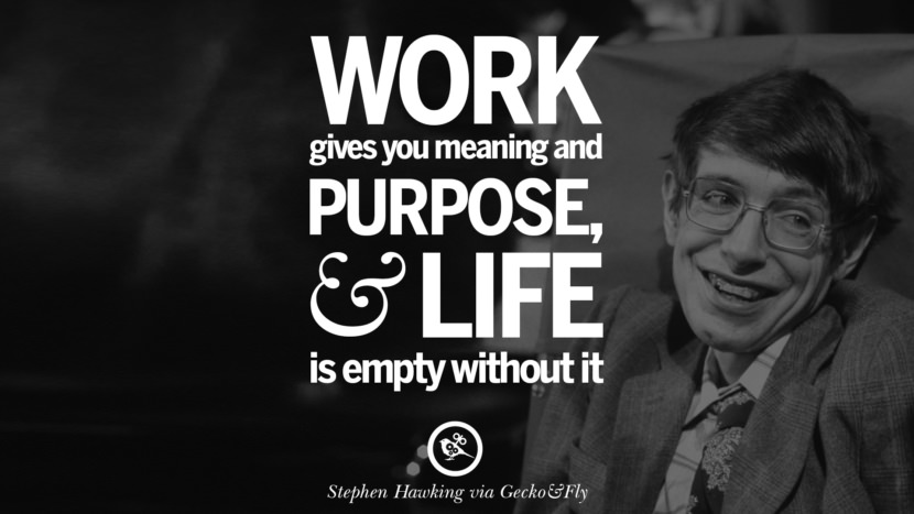 Work gives you meaning and purpose and life is empty without it.  Quote by Stephen Hawking
