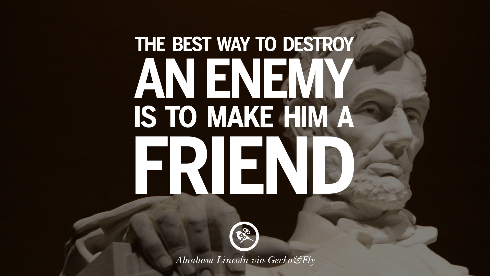 The best way to destroy an enemy is to make him a friend – Abraham Lincoln