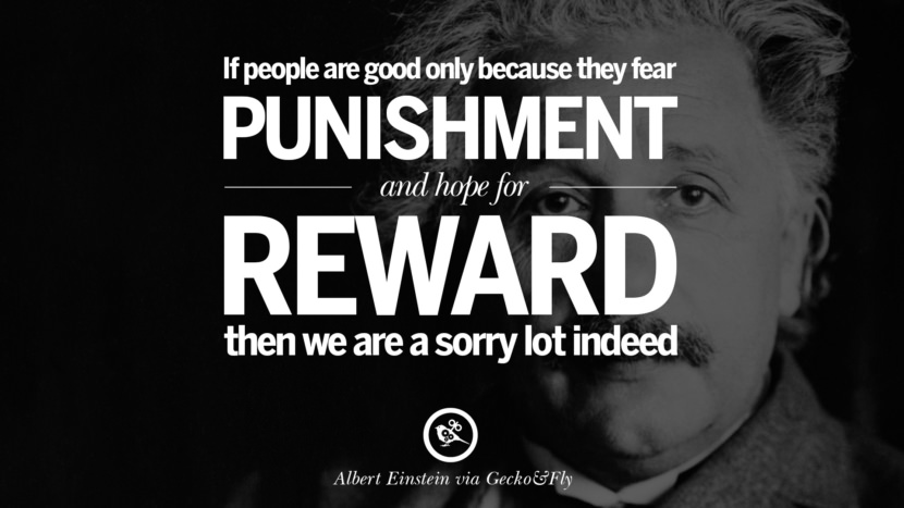 If people are good only because they fear punishment and hope for reward then we are a sorry lot indeed. Quote by Albert Einstein