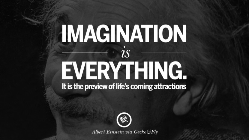 Imagination is everything. It is the preview of life's coming attractions. Quote by Albert Einstein