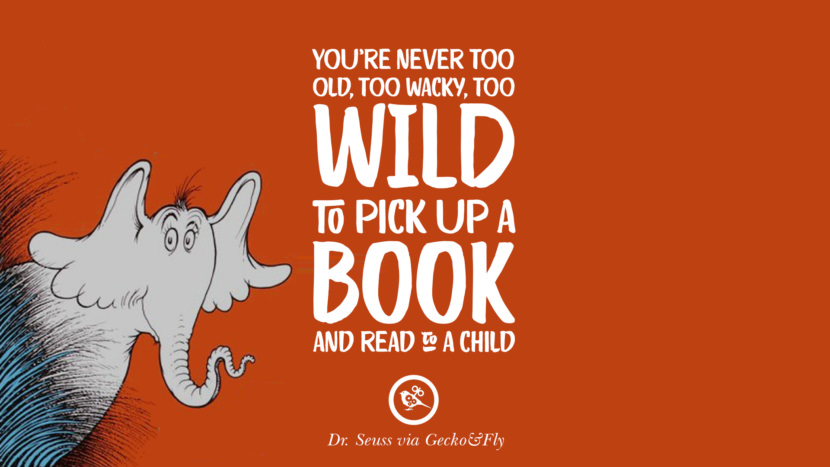 You're never too old, too wacky, too wild to pick up a book and read to a child. Quote by Dr Seuss