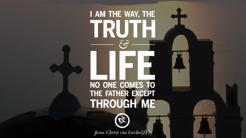 I am the way, the truth and life. No one comes to the Father except through me. Quote by Jesus Christ