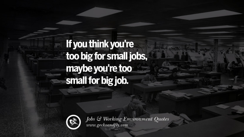 Se pensi di essere troppo grande per lavori piccoli, forse sei troppo piccolo per lavori grandi. Quotes On Office Job Occupation, Working Environment and Career Success're too big for small jobs, maybe you're too small for big job. Quotes On Office Job Occupation, Working Environment and Career Success