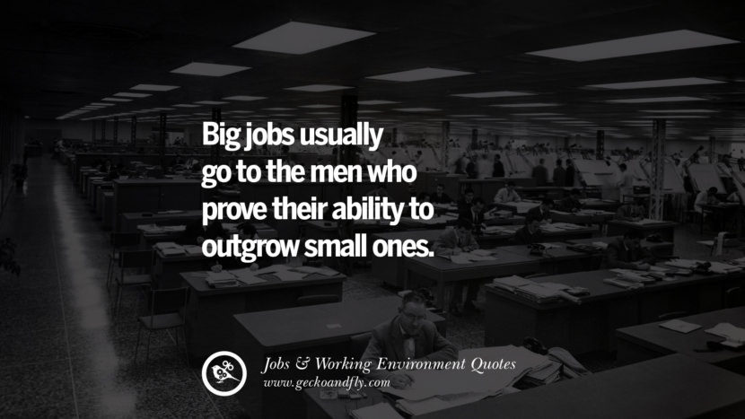 Big jobs usually go to the men who prove their ability to outgrow small ones. Quotes On Office Job Occupation, Working Environment and Career Success