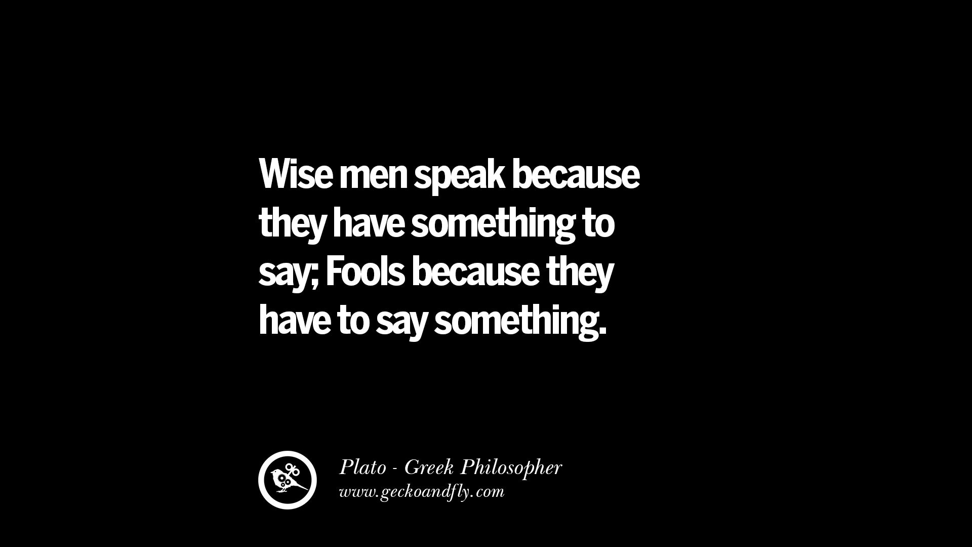 Wise men speak because they have something to say Fools because they have to say something – Plato