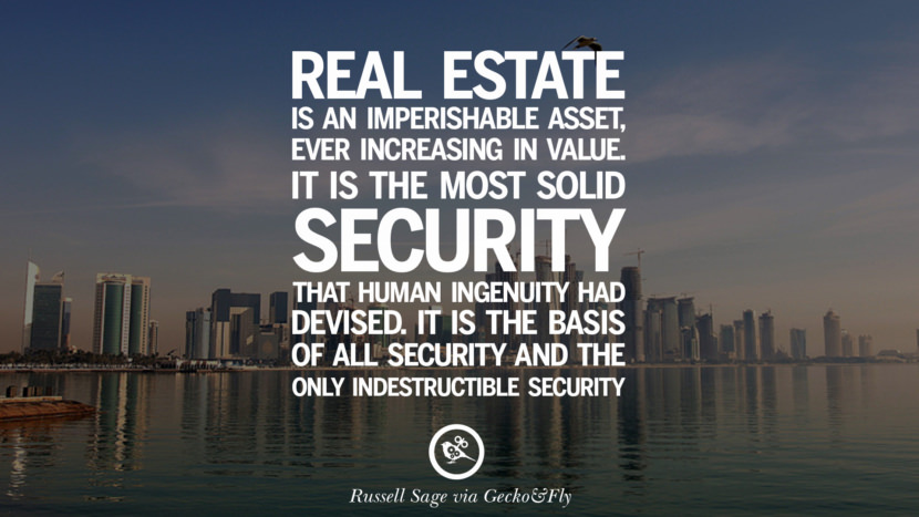 Real estate is an imperishable asset, ever increasing in value. It is the most solid security that human ingenuity has devised. It is the basis of all security and about the only indestructible security. - Russell Sage