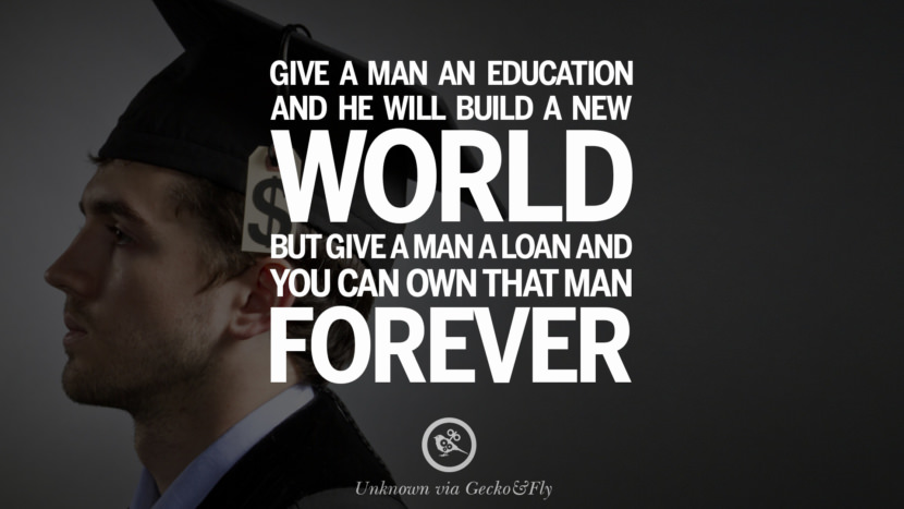 Give a man an education and he will build a new world, but give a man a loan and you can own that man forever. - Unknown