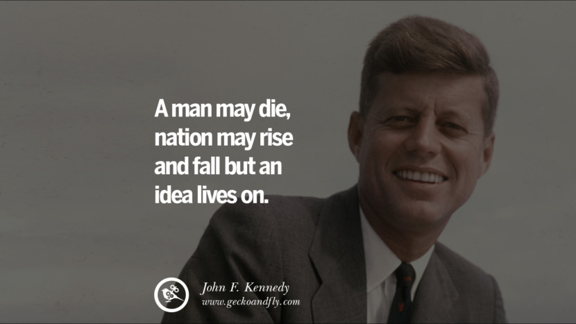 A man may die, a nation may rise and fall but an idea lives on. - John Fitzgerald Kennedy