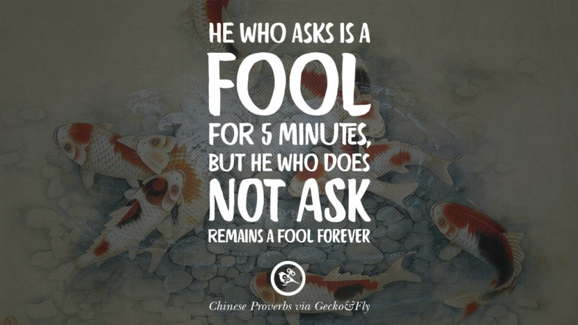 he who asks is a fool for 5 minutes, but he who does not ask remains a fool forever.