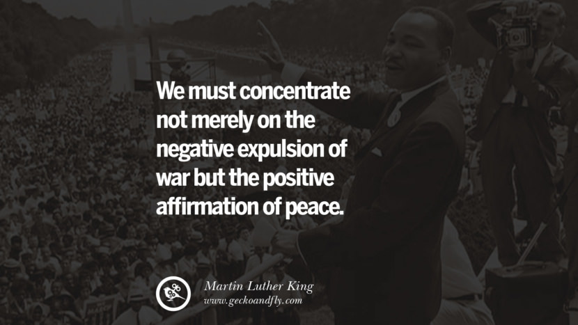 We must concentrate not merely on the negative expulsion of war but the positive affirmation of peace. Quote by Marin Luther King