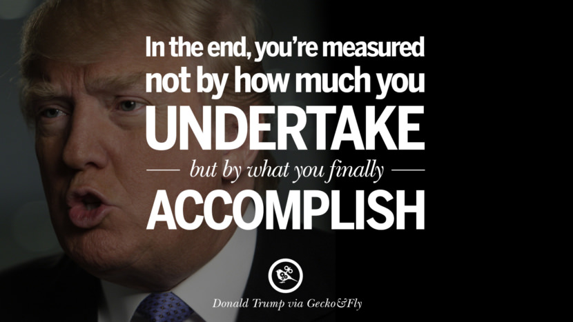 In the end, you're measured not by how much you undertake but by what you finally accomplish. Quote by Donald Trump