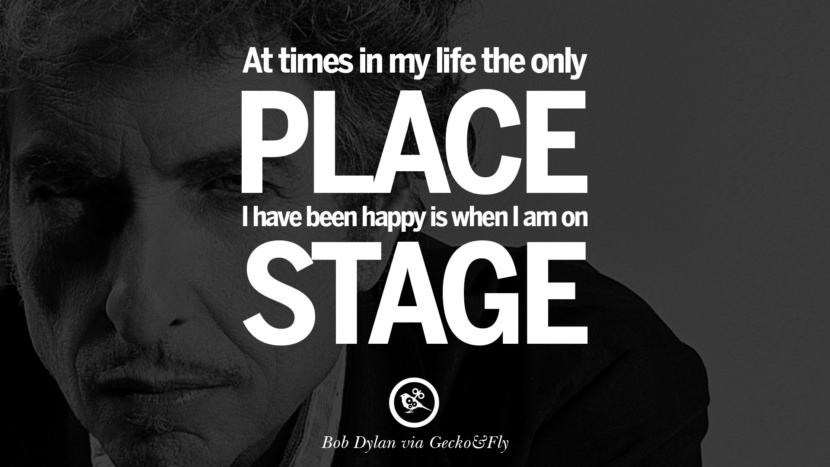 At times in my life the only place I have been happy is when I am on stage. Quote by Bob Dylan