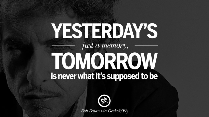 Yesterday's just a memory, tomorrow is never what it's supposed to be. Quote by Bob Dylan