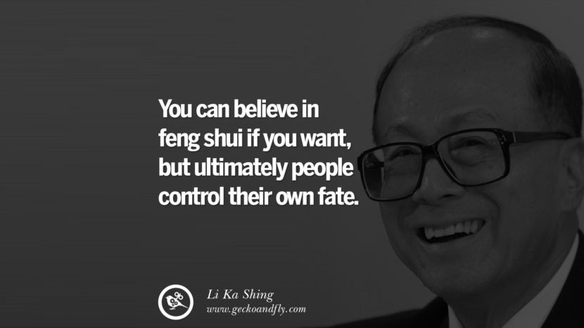 You can believe in feng shui if you want, but ultimately people control their own fate. Quote by Li Ka Shing