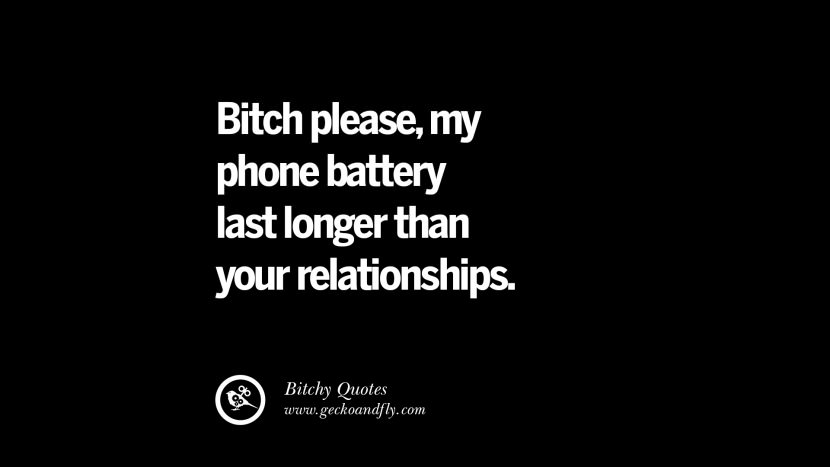 Bitch please, my phone battery lasts longer than your relationships.