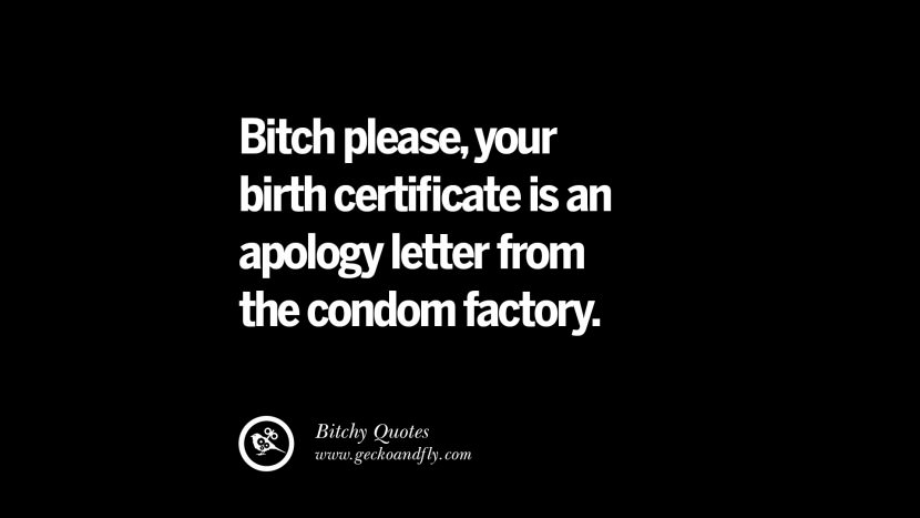 Bitch please, your birth certificate is an apology letter from the condom factory.