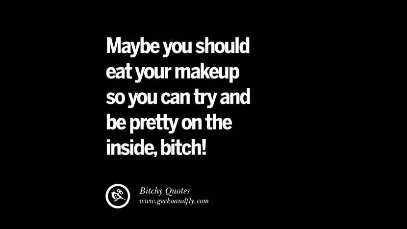 Maybe you should eat your makeup so you can try and be pretty on the inside, bitch!
