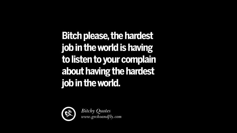 Bitch please, the hardest job in the world is having to listen to your complaints about having the hardest job in the world.