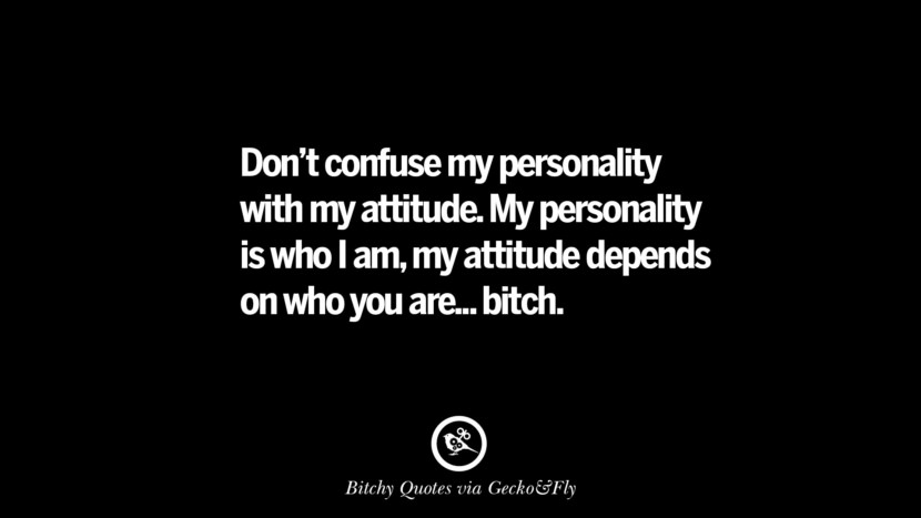 Don't confuse my personality with my attitude. My personality is who I am, my attitude depends on who you are... bitch.