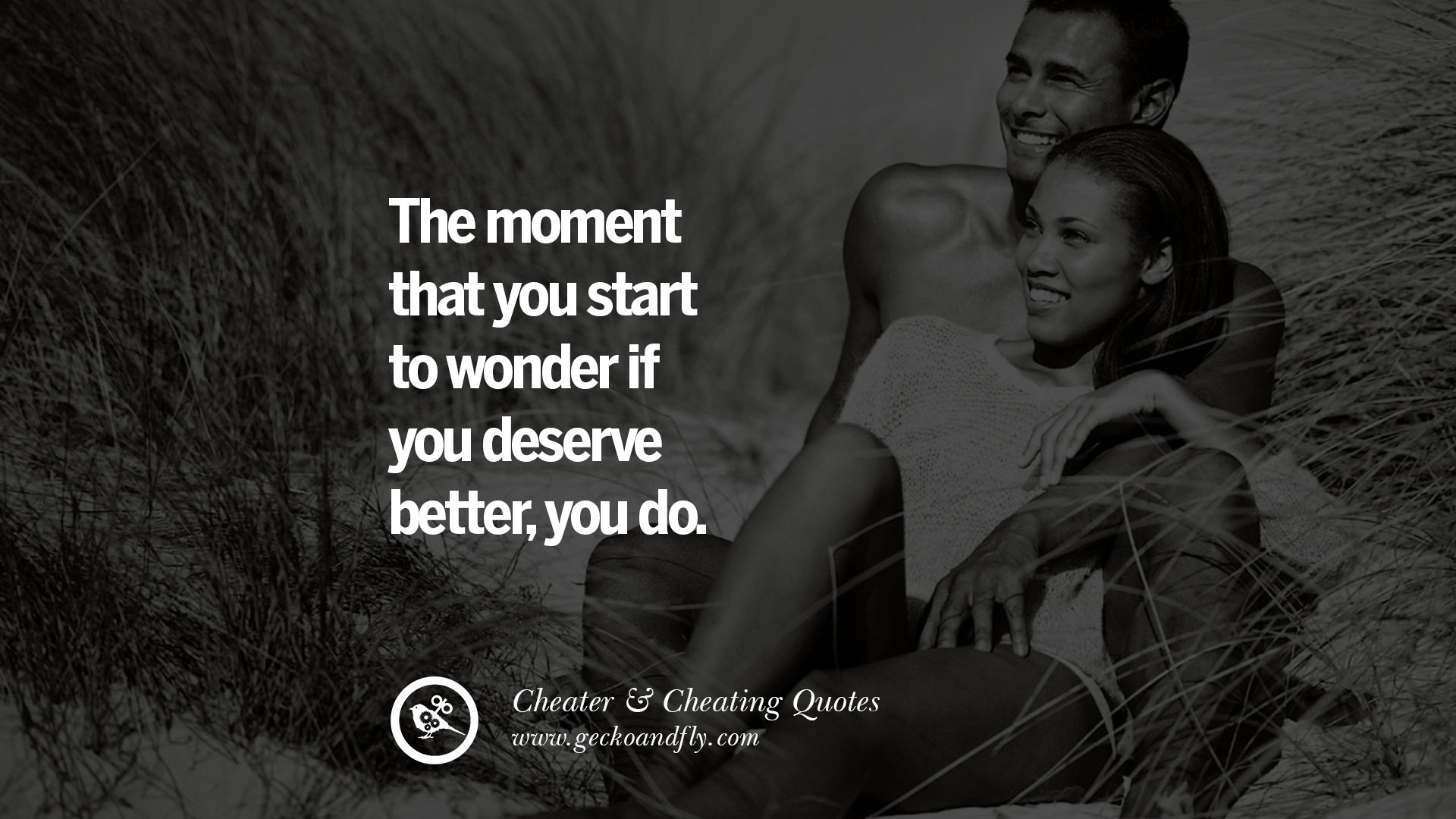 The moment that you start to wonder if you deserve better you do