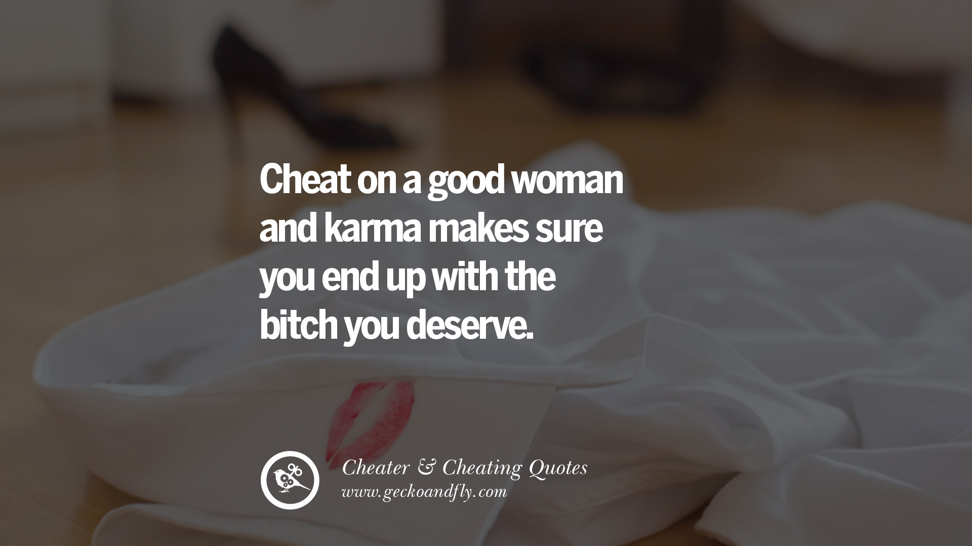 Cheat on a good woman and karma makes sure you end up with the bitch you