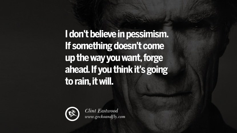 I don't believe in pessimism. If something doesn't come up the way you want, forge ahead. If you think it's going to rain, it will.