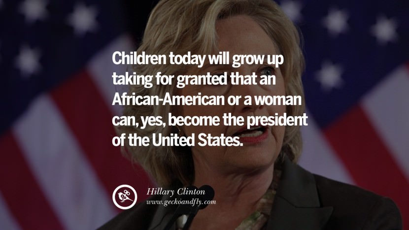 Children today will grow up taking for granted that an African-American or a woman can, yes, become the president of the United States. Quote by Hillary Clinton